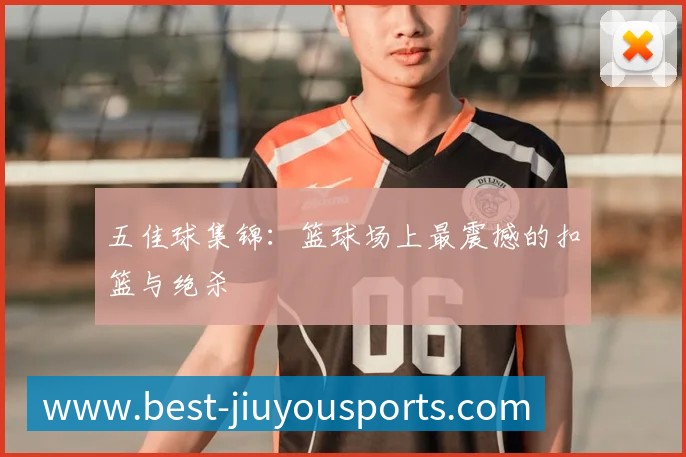 五佳球集锦:篮球场上最震撼的扣篮与绝杀