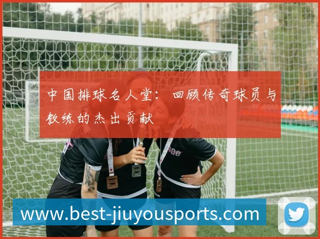 中国排球名人堂：回顾传奇球员与教练的杰出贡献