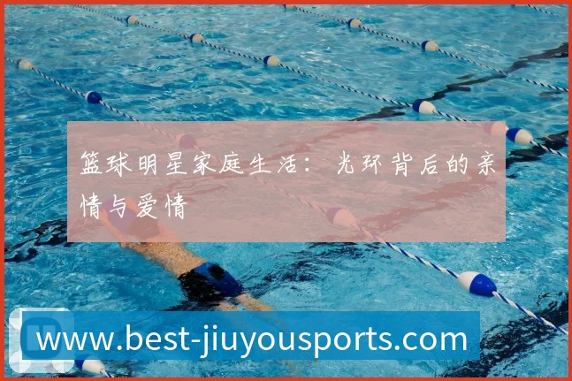 篮球明星家庭生活：光环背后的亲情与爱情